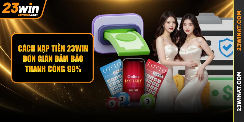 Cách Nạp Tiền 23WIN Đơn Giản Đảm Bảo Thành Công 99%