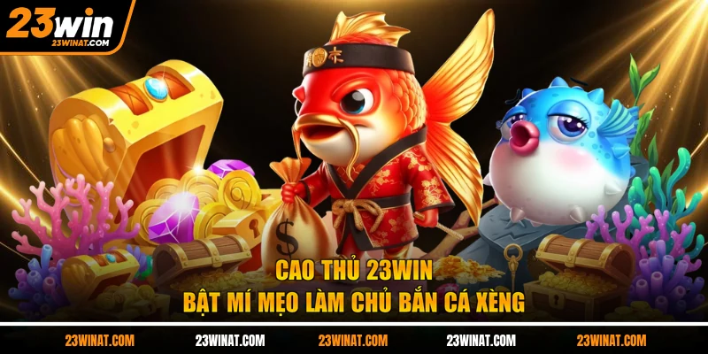 Cao thủ 23WIN bật mí mẹo làm chủ bắn cá xèng